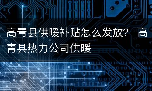 高青县供暖补贴怎么发放？ 高青县热力公司供暖