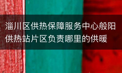 淄川区供热保障服务中心般阳供热站片区负责哪里的供暖
