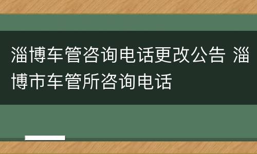 淄博车管咨询电话更改公告 淄博市车管所咨询电话