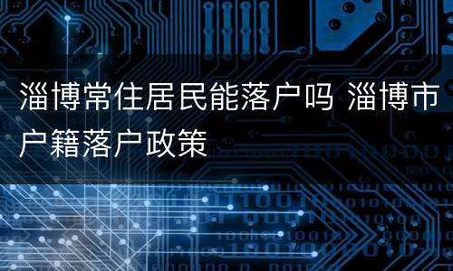 淄博常住居民能落户吗 淄博市户籍落户政策