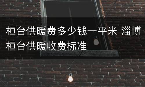 桓台供暖费多少钱一平米 淄博桓台供暖收费标准