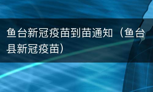 鱼台新冠疫苗到苗通知（鱼台县新冠疫苗）