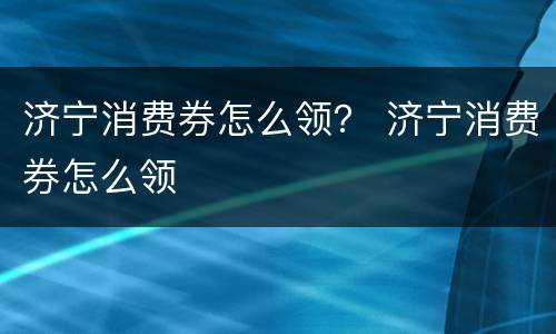 济宁消费券怎么领？ 济宁消费券怎么领