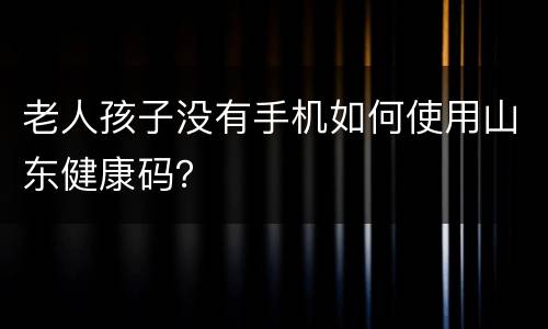 老人孩子没有手机如何使用山东健康码？