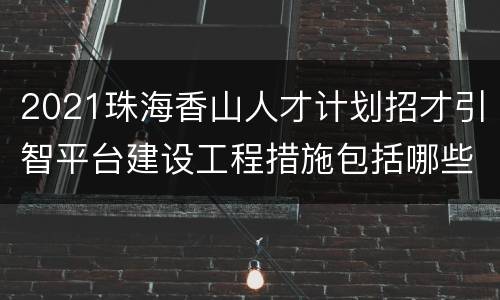 2021珠海香山人才计划招才引智平台建设工程措施包括哪些