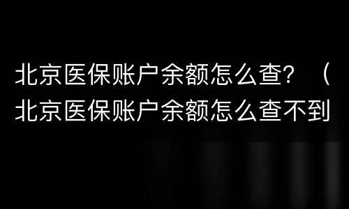 北京医保账户余额怎么查？（北京医保账户余额怎么查不到）