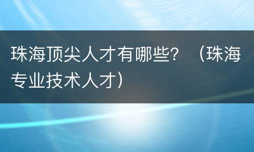 珠海顶尖人才有哪些？（珠海专业技术人才）