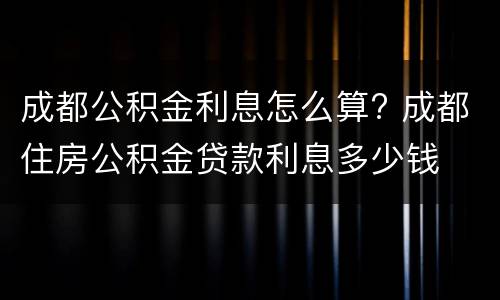 成都公积金利息怎么算? 成都住房公积金贷款利息多少钱