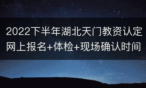 2022下半年湖北天门教资认定网上报名+体检+现场确认时间地点安排