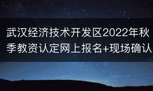 武汉经济技术开发区2022年秋季教资认定网上报名+现场确认+材料要求