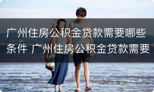 广州住房公积金贷款需要哪些条件 广州住房公积金贷款需要哪些条件和手续