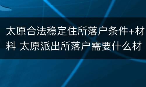 太原合法稳定住所落户条件+材料 太原派出所落户需要什么材料