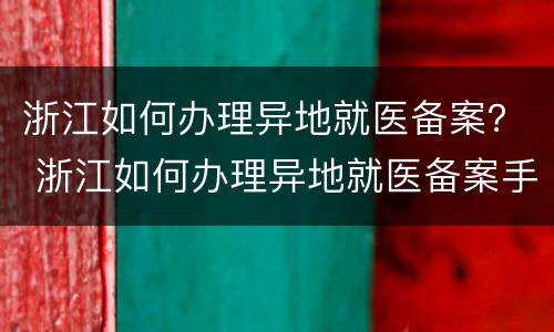 浙江如何办理异地就医备案？ 浙江如何办理异地就医备案手续