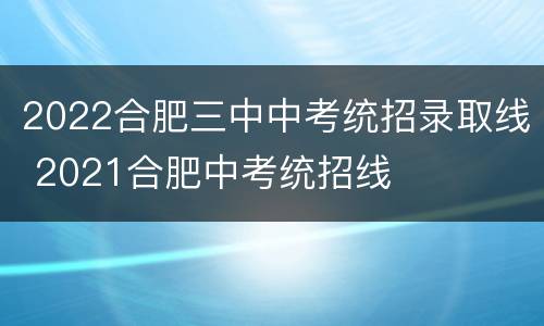 2022合肥三中中考统招录取线 2021合肥中考统招线