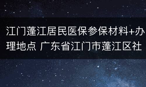 江门蓬江居民医保参保材料+办理地点 广东省江门市蓬江区社保局电话
