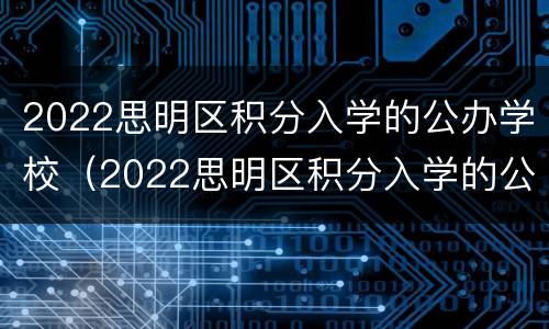 2022思明区积分入学的公办学校（2022思明区积分入学的公办学校有哪些）