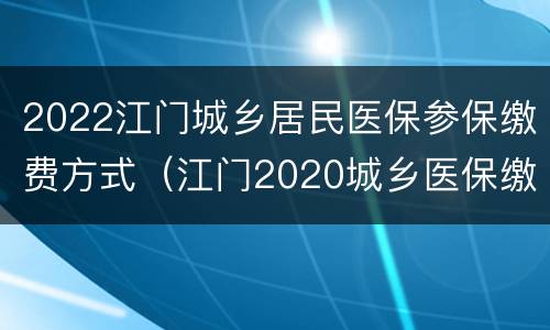 2022江门城乡居民医保参保缴费方式（江门2020城乡医保缴费标准）