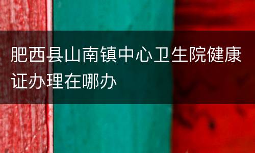 肥西县山南镇中心卫生院健康证办理在哪办