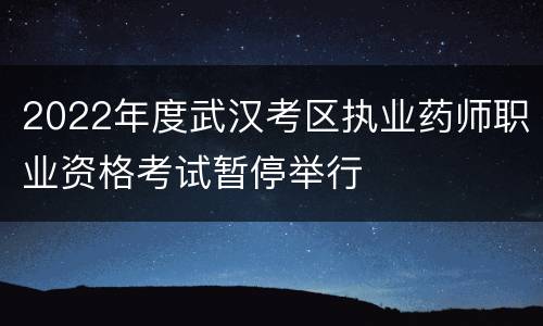 2022年度武汉考区执业药师职业资格考试暂停举行