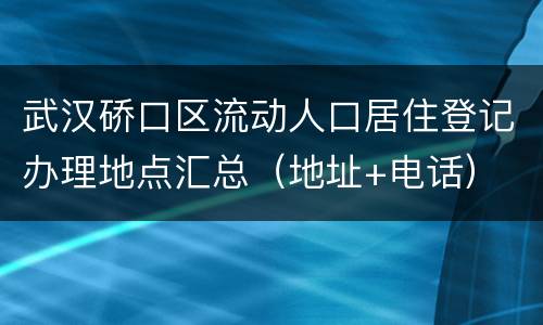 武汉硚口区流动人口居住登记办理地点汇总（地址+电话）