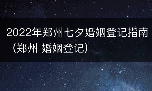 2022年郑州七夕婚姻登记指南（郑州 婚姻登记）