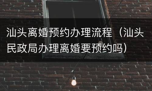 汕头离婚预约办理流程（汕头民政局办理离婚要预约吗）