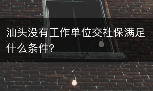 汕头没有工作单位交社保满足什么条件？