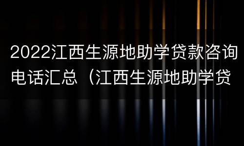 2022江西生源地助学贷款咨询电话汇总（江西生源地助学贷款管理系统）