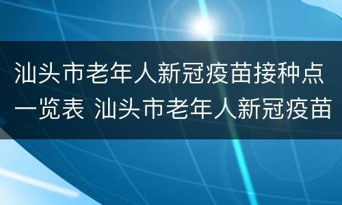 汕头市老年人新冠疫苗接种点一览表 汕头市老年人新冠疫苗接种点一览表查询