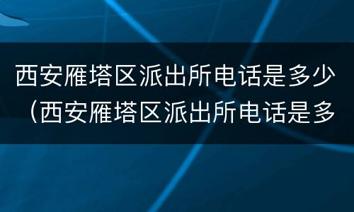 西安雁塔区派出所电话是多少（西安雁塔区派出所电话是多少号）