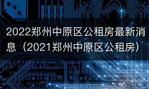 2022郑州中原区公租房最新消息（2021郑州中原区公租房）