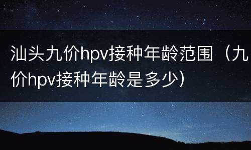 汕头九价hpv接种年龄范围（九价hpv接种年龄是多少）