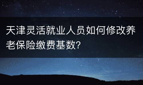 天津灵活就业人员如何修改养老保险缴费基数？