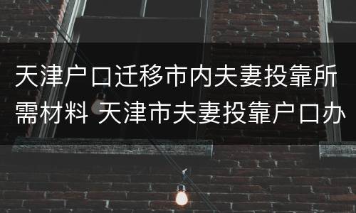 天津户口迁移市内夫妻投靠所需材料 天津市夫妻投靠户口办理程序