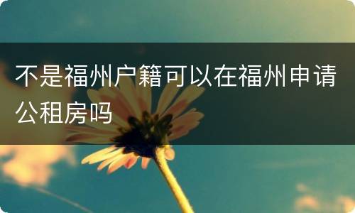 不是福州户籍可以在福州申请公租房吗