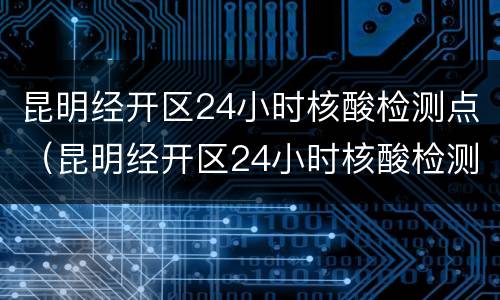 昆明经开区24小时核酸检测点（昆明经开区24小时核酸检测点电话）