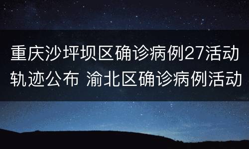 重庆沙坪坝区确诊病例27活动轨迹公布 渝北区确诊病例活动轨迹公告