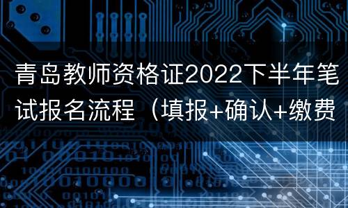 青岛教师资格证2022下半年笔试报名流程（填报+确认+缴费）