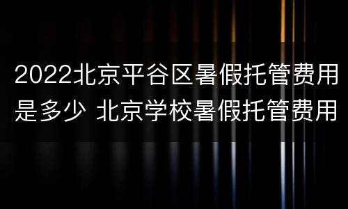 2022北京平谷区暑假托管费用是多少 北京学校暑假托管费用