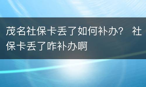 茂名社保卡丢了如何补办？ 社保卡丢了咋补办啊