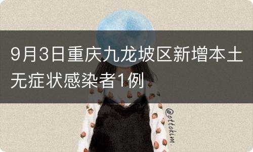 9月3日重庆九龙坡区新增本土无症状感染者1例