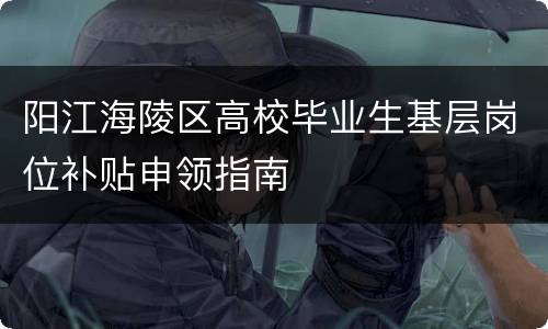 阳江海陵区高校毕业生基层岗位补贴申领指南