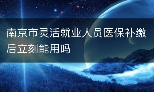 南京市灵活就业人员医保补缴后立刻能用吗
