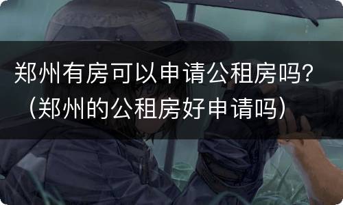 郑州有房可以申请公租房吗？（郑州的公租房好申请吗）