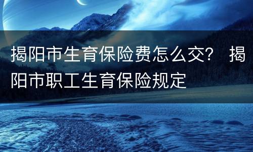 揭阳市生育保险费怎么交？ 揭阳市职工生育保险规定