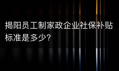 揭阳员工制家政企业社保补贴标准是多少?