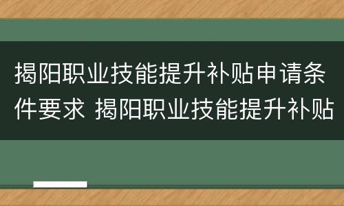 揭阳职业技能提升补贴申请条件要求 揭阳职业技能提升补贴申请条件要求高吗
