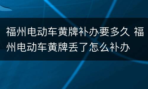 福州电动车黄牌补办要多久 福州电动车黄牌丢了怎么补办