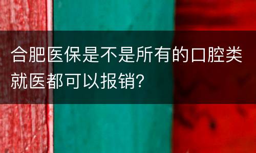 合肥医保是不是所有的口腔类就医都可以报销？