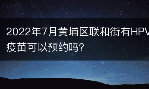 2022年7月黄埔区联和街有HPV疫苗可以预约吗？